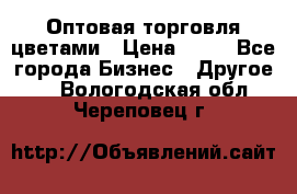 Оптовая торговля цветами › Цена ­ 25 - Все города Бизнес » Другое   . Вологодская обл.,Череповец г.